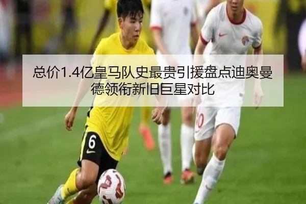 总价1.4亿皇马队史最贵引援盘点迪奥曼德领衔新旧巨星对比