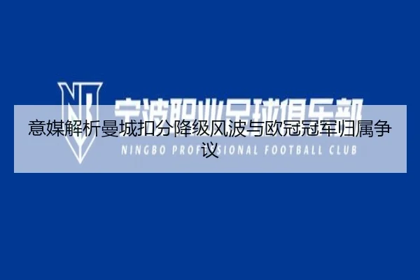 意媒解析曼城扣分降级风波与欧冠冠军归属争议